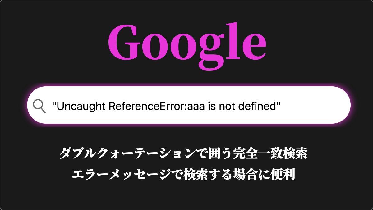 Google"Uncaught ReferenceError:aaa is not defined"ダブルクォーテーションで囲う完全一致検索
エラーメッセージで検索する場合に便利
