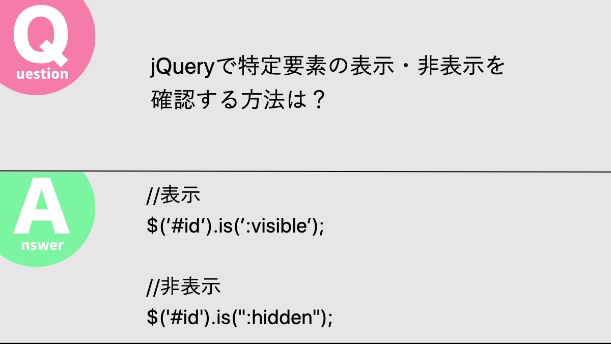 jQueryで特定要素の表示・非表示を
確認する方法は？//表示
$(’#id’).is(’:visible’); 

//非表示
$('#id').is(":hidden");