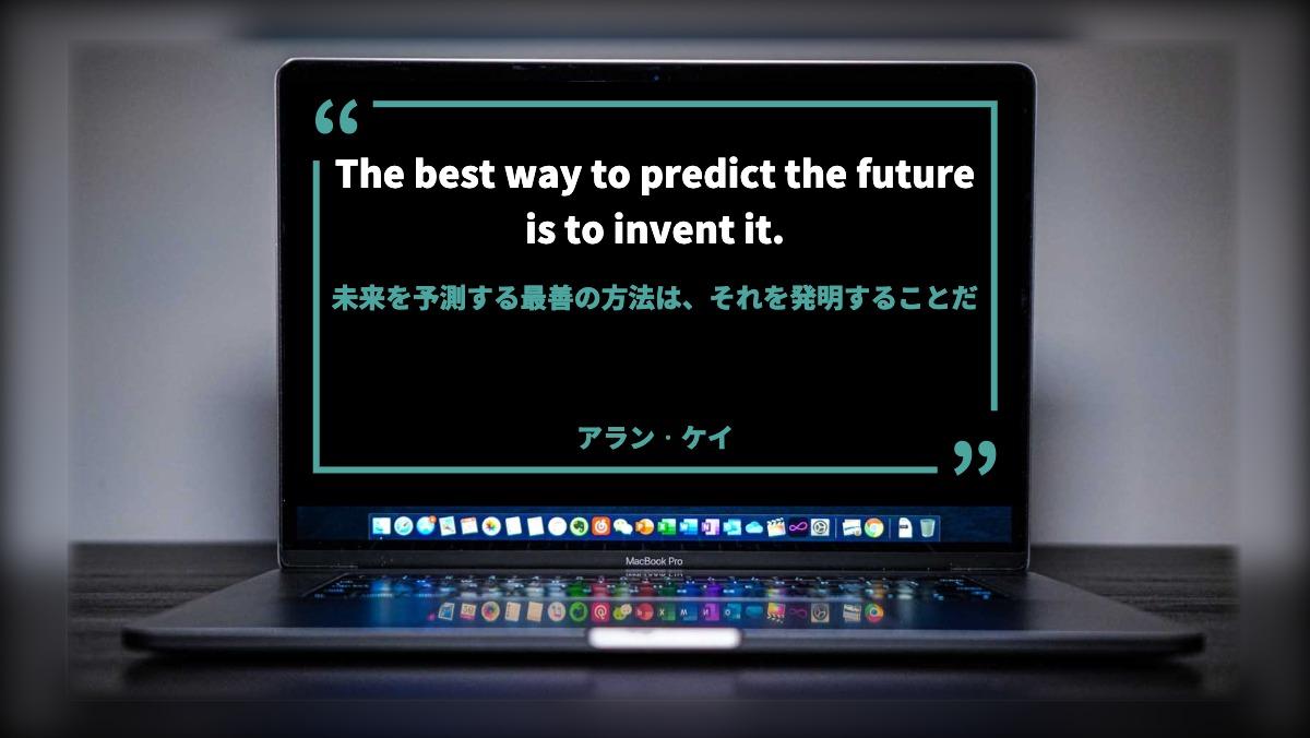 The best way to predict the future
is to invent it.未来を予測する最善の方法は、それを発明することだアラン・ケイ