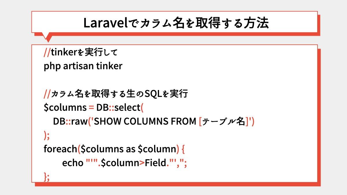 Laravelでカラム名を取得する方法//tinkerを実行して
php artisan tinker

//カラム名を取得する生のSQLを実行
$columns = DB::select(
